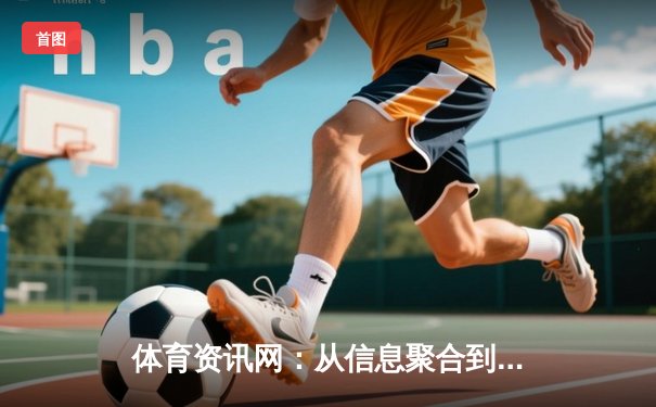 体育资讯网：从信息聚合到深度生态构建的行业变革