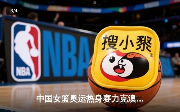 中国女篮奥运热身赛力克澳大利亚 李梦狂砍28分率队逆转 - 3