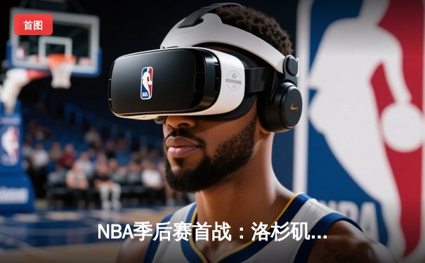 NBA季后赛首战：洛杉矶湖人惊险逆转掘金，詹姆斯关键三分定乾坤
