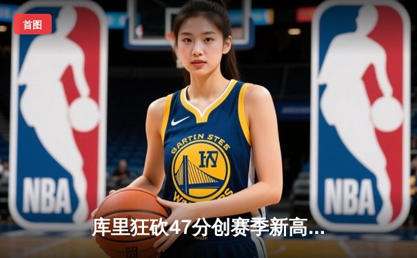 库里狂砍47分创赛季新高，勇士加时险胜绿军夺六连胜