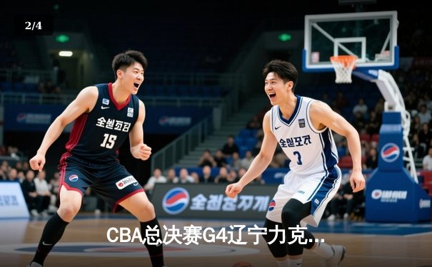CBA总决赛G4辽宁力克新疆夺赛点 弗格34分赵继伟关键抢断锁定胜局 - 2