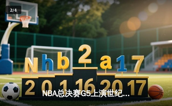NBA总决赛G5上演世纪逆转！雄鹿加时险胜太阳 字母哥砍50+创历史纪录 - 2