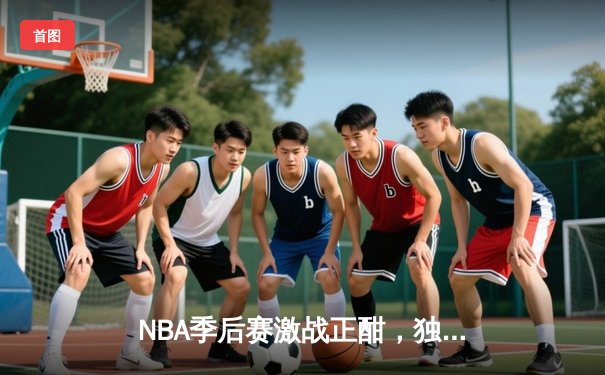 NBA季后赛激战正酣，独行侠加时险胜雷霆挺进西部决赛