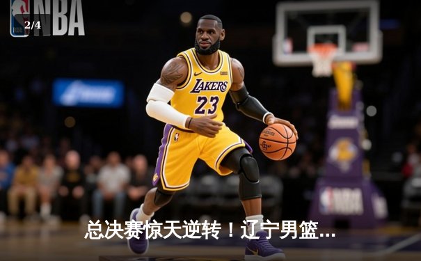 总决赛惊天逆转！辽宁男篮加时险胜广东，赵继伟37分封神 - 2