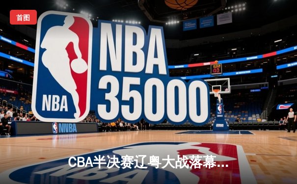 CBA半决赛辽粤大战落幕：辽宁3-2险胜广东，赵继伟关键三分锁定总决赛席位
