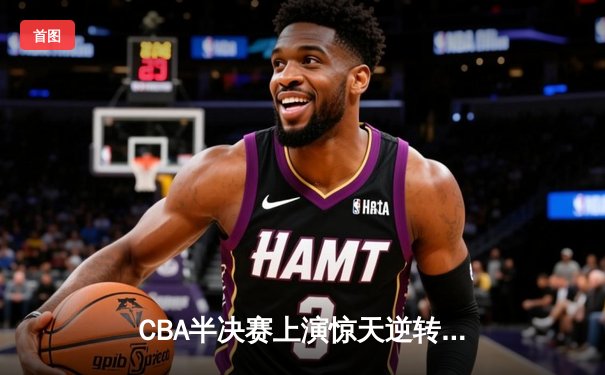 CBA半决赛上演惊天逆转 广东东莞大益加时险胜辽宁本钢