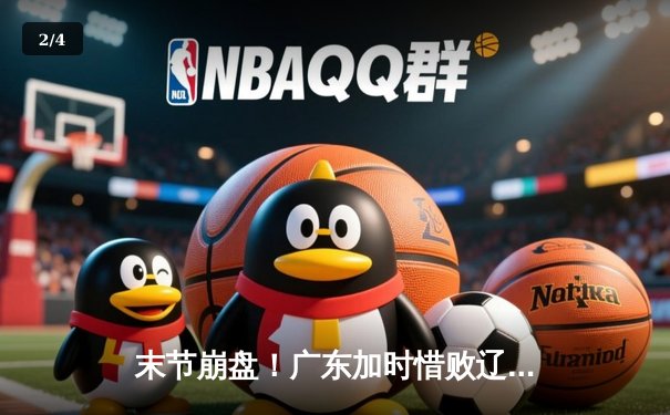 末节崩盘！广东加时惜败辽宁，张镇麟35分主宰辽粤大战 - 2