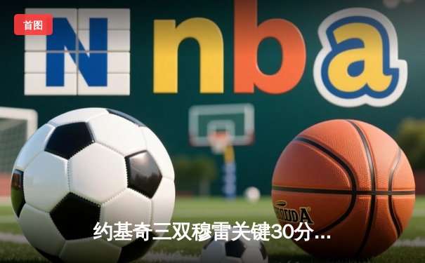 约基奇三双穆雷关键30分，掘金逆转森林狼抢七晋级西决