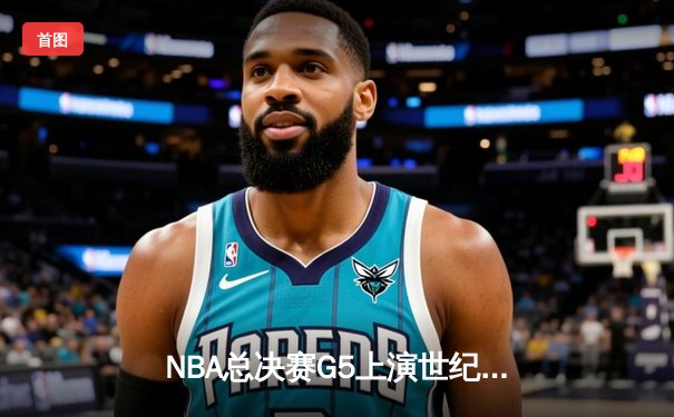 NBA总决赛G5上演世纪逆转，凯尔特人加时险胜勇士夺赛点
