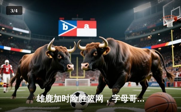 雄鹿加时险胜篮网，字母哥44+14+6主宰双加时鏖战 - 3