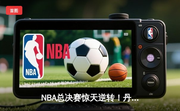 NBA总决赛惊天逆转！丹佛掘金加时险胜迈阿密热火 约基奇40+三双封神