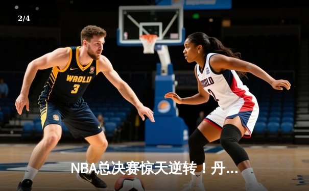 NBA总决赛惊天逆转！丹佛掘金加时险胜迈阿密热火 约基奇40+三双封神 - 2