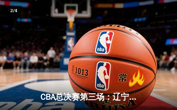 CBA总决赛第三场：辽宁实现逆转加时力克浙江，赵继伟砍下28分主导攻防 - 2